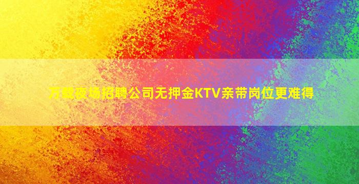 万载夜场招聘公司无押金KTV亲带岗位更难得