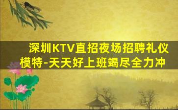 深圳KTV直招夜场招聘礼仪模特-天天好上班竭尽全力冲